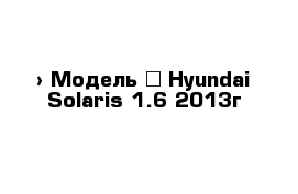  › Модель ­ Hyundai Solaris 1.6 2013г